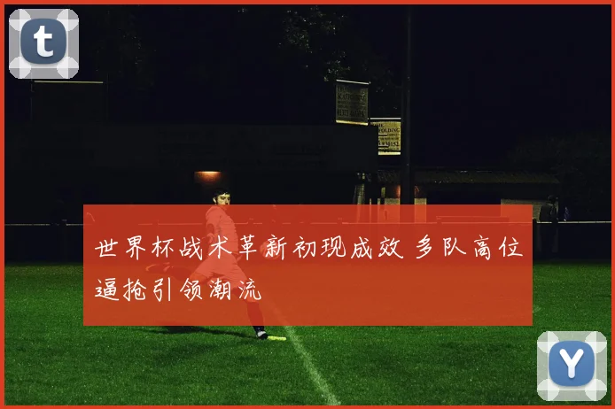 世界杯战术革新初现成效 多队高位逼抢引领潮流