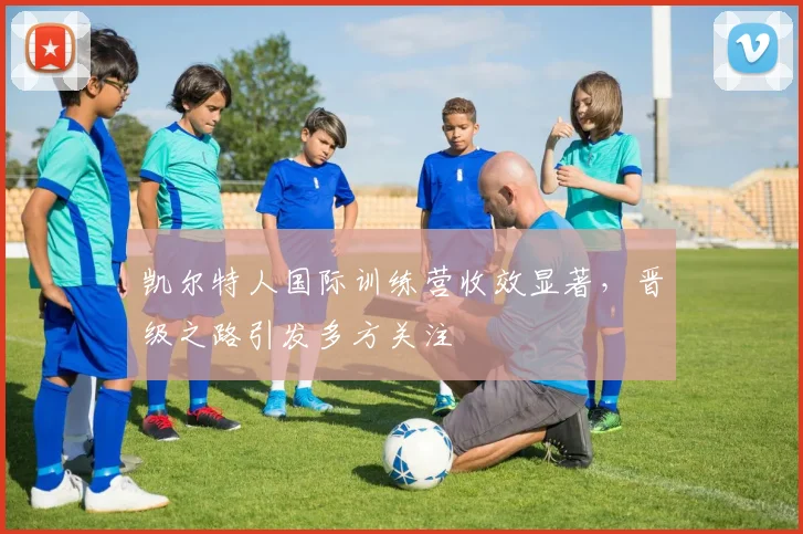凯尔特人国际训练营收效显著，晋级之路引发多方关注