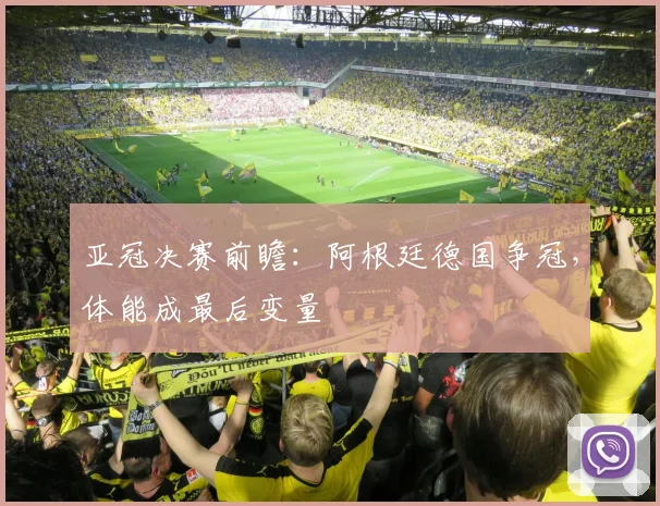 亚冠决赛前瞻：阿根廷德国争冠，体能成最后变量