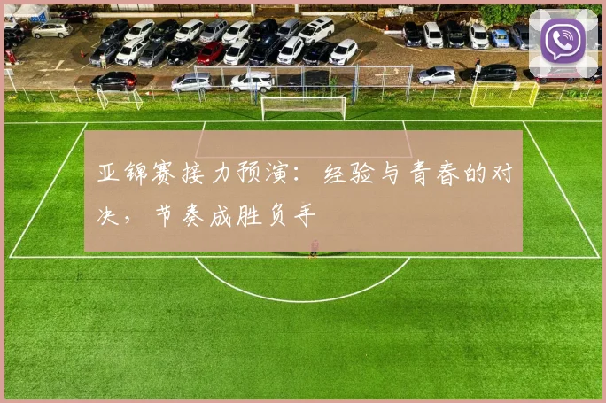 亚锦赛接力预演：经验与青春的对决，节奏成胜负手