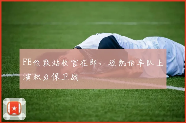 FE伦敦站收官在即，迈凯伦车队上演积分保卫战
