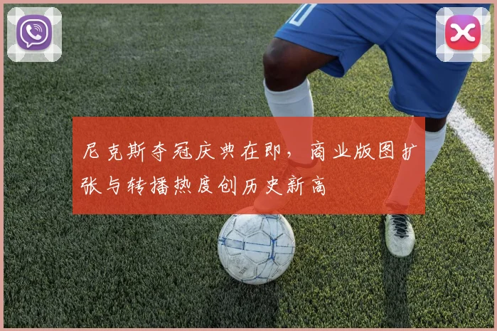 尼克斯夺冠庆典在即，商业版图扩张与转播热度创历史新高