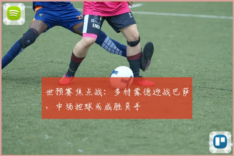 世预赛焦点战：多特蒙德迎战巴萨，中场控球或成胜负手