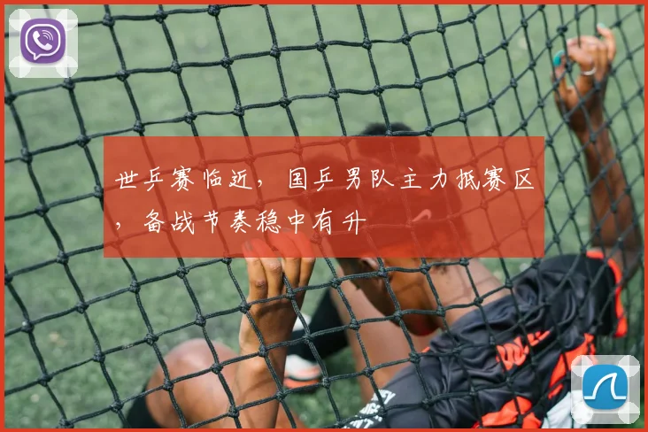 世乒赛临近，国乒男队主力抵赛区，备战节奏稳中有升