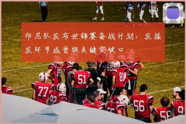 印尼队发布世锦赛备战计划，发接发环节成晋级关键突破口