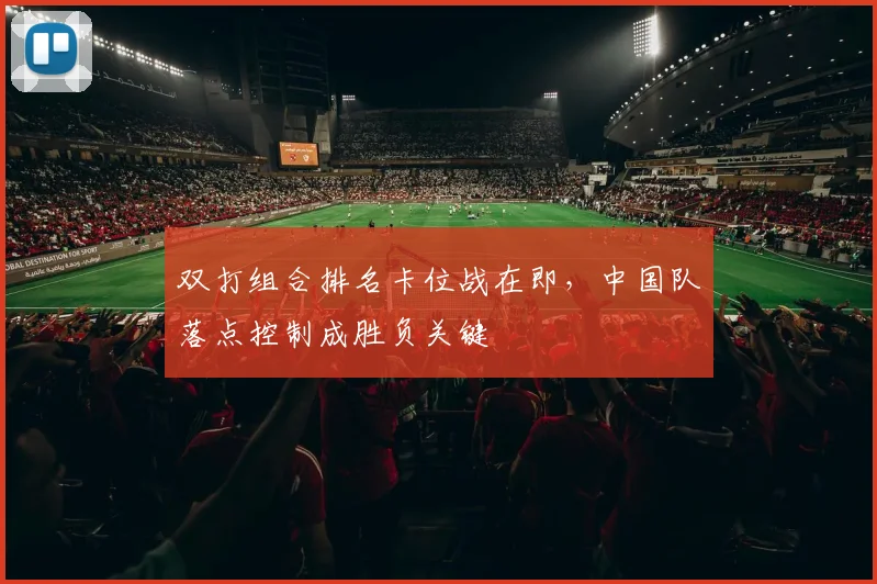 双打组合排名卡位战在即，中国队落点控制成胜负关键