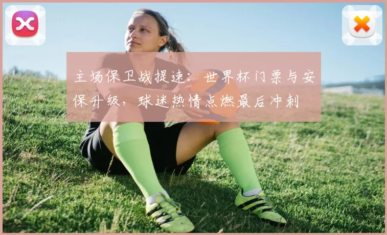 主场保卫战提速：世界杯门票与安保升级，球迷热情点燃最后冲刺