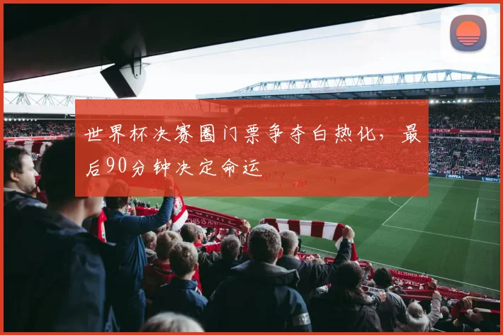 世界杯决赛圈门票争夺白热化，最后90分钟决定命运