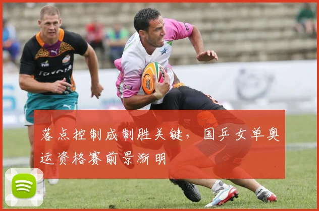 落点控制成制胜关键，国乒女单奥运资格赛前景渐明