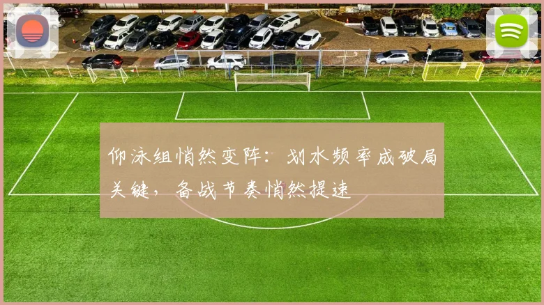 仰泳组悄然变阵：划水频率成破局关键，备战节奏悄然提速