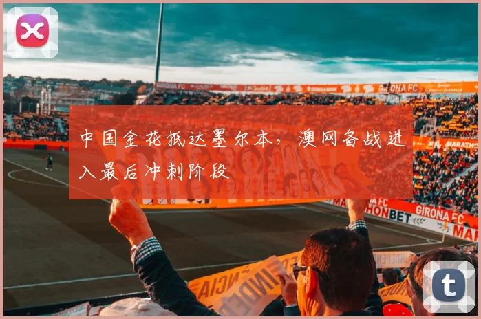 中国金花抵达墨尔本，澳网备战进入最后冲刺阶段