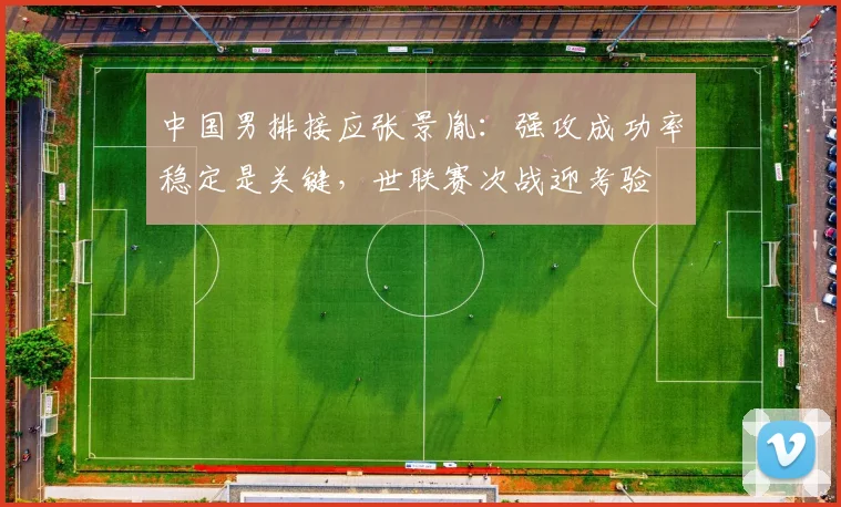 中国男排接应张景胤：强攻成功率稳定是关键，世联赛次战迎考验