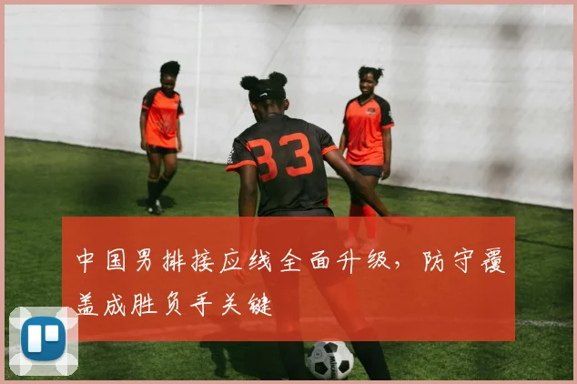 中国男排接应线全面升级，防守覆盖成胜负手关键