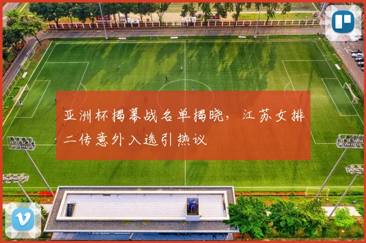 亚洲杯揭幕战名单揭晓，江苏女排二传意外入选引热议