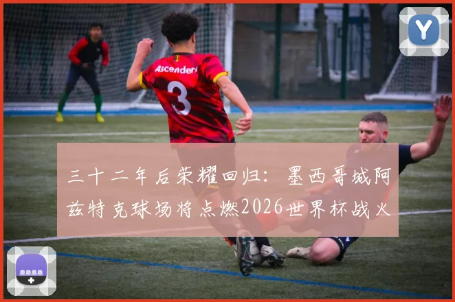 三十二年后荣耀回归：墨西哥城阿兹特克球场将点燃2026世界杯战火