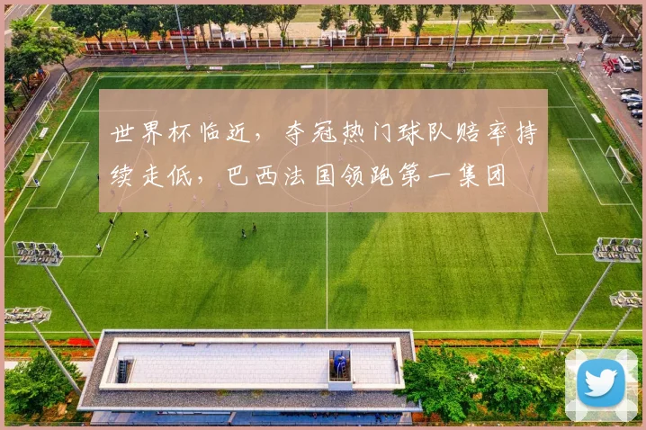 世界杯临近，夺冠热门球队赔率持续走低，巴西法国领跑第一集团