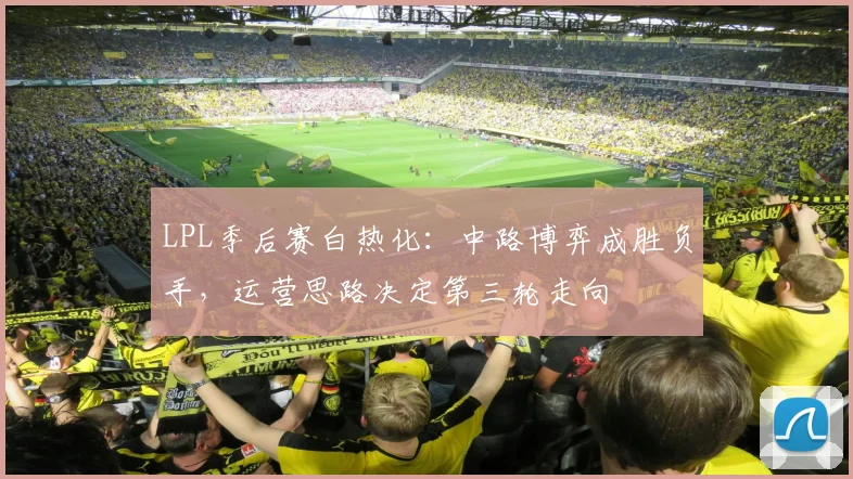 LPL季后赛白热化：中路博弈成胜负手，运营思路决定第三轮走向