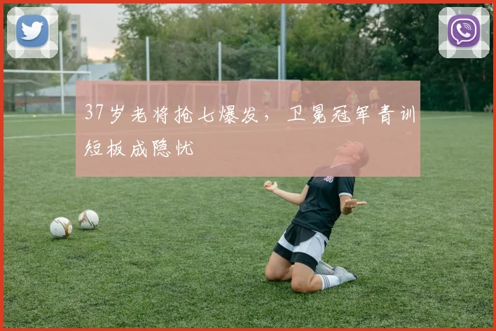 37岁老将抢七爆发，卫冕冠军青训短板成隐忧