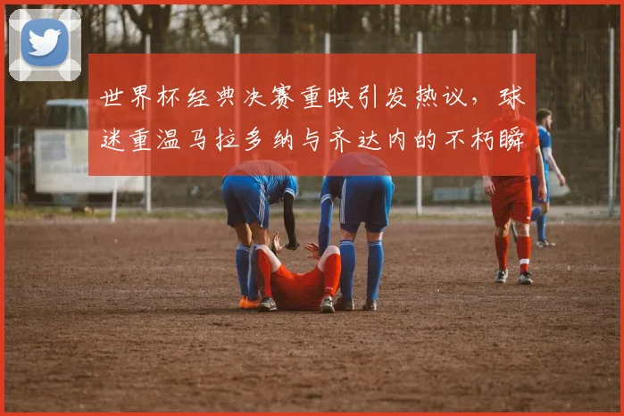 世界杯经典决赛重映引发热议，球迷重温马拉多纳与齐达内的不朽瞬间