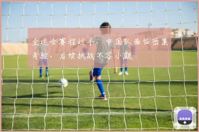 全运会赛程过半，中国队面临密集考验，后续挑战不容小觑