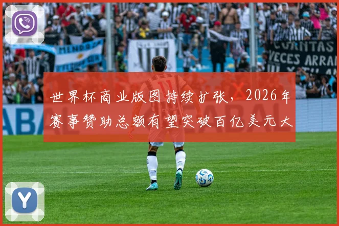 世界杯商业版图持续扩张，2026年赛事赞助总额有望突破百亿美元大关