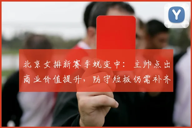 北京女排新赛季蜕变中：主帅点出商业价值提升，防守短板仍需补齐