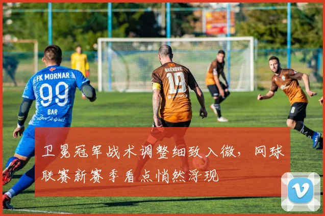卫冕冠军战术调整细致入微，网球联赛新赛季看点悄然浮现
