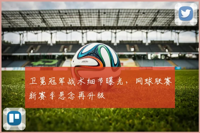 卫冕冠军战术细节曝光，网球联赛新赛季悬念再升级