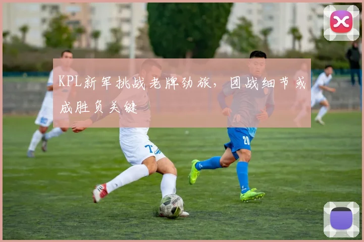 KPL新军挑战老牌劲旅，团战细节或成胜负关键