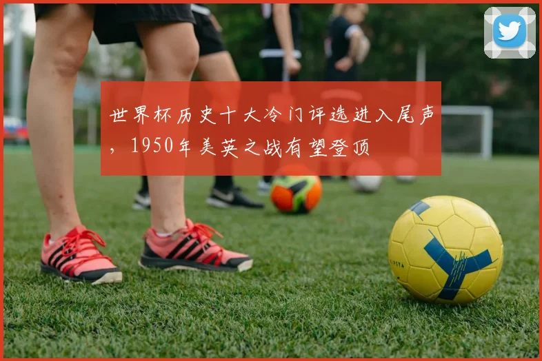 世界杯历史十大冷门评选进入尾声，1950年美英之战有望登顶