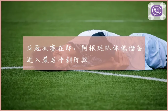 亚冠决赛在即，阿根廷队体能储备进入最后冲刺阶段