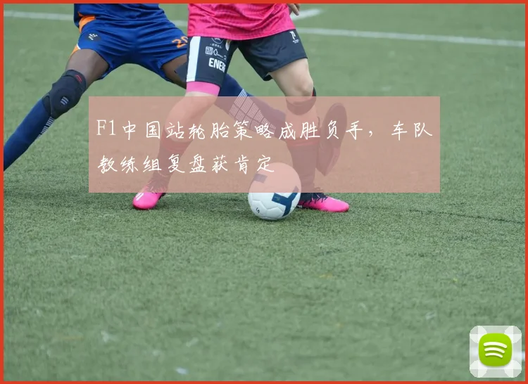 F1中国站轮胎策略成胜负手，车队教练组复盘获肯定