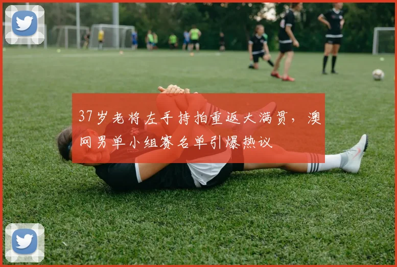 37岁老将左手持拍重返大满贯，澳网男单小组赛名单引爆热议