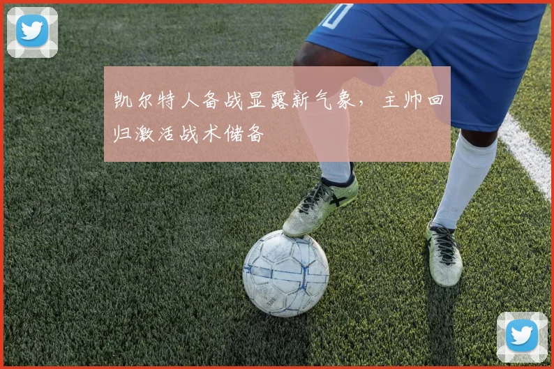 凯尔特人备战显露新气象，主帅回归激活战术储备