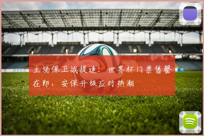 主场保卫战提速：世界杯门票售罄在即，安保升级应对热潮
