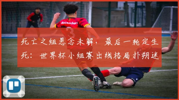 死亡之组悬念未解，最后一轮定生死：世界杯小组赛出线格局扑朔迷离