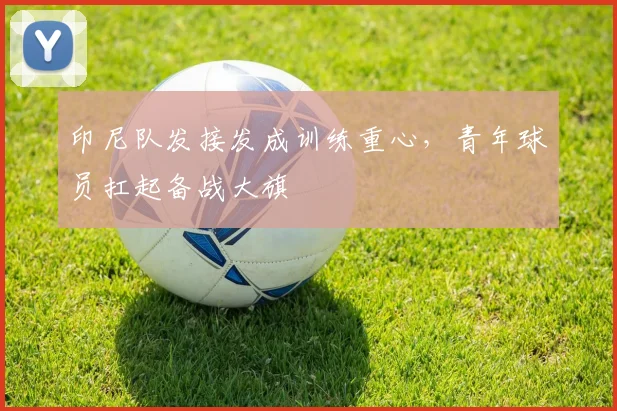 印尼队发接发成训练重心，青年球员扛起备战大旗