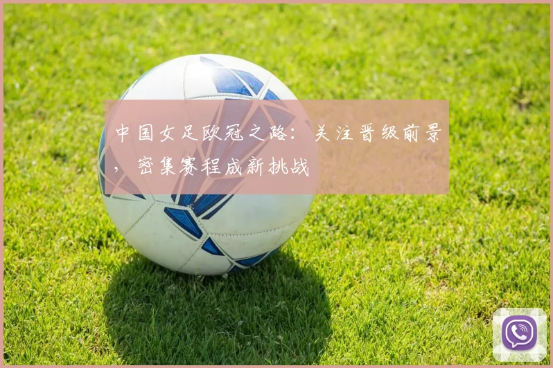 中国女足欧冠之路：关注晋级前景，密集赛程成新挑战