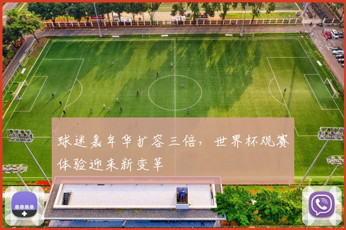球迷嘉年华扩容三倍，世界杯观赛体验迎来新变革