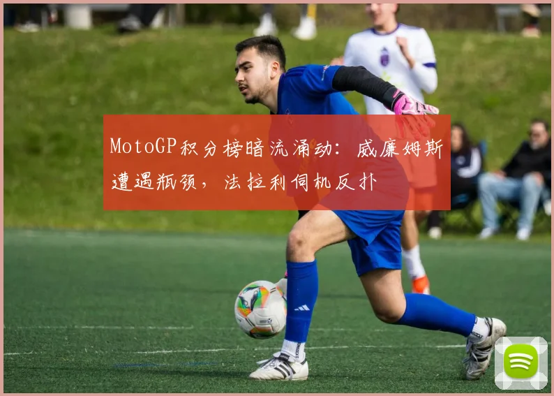 MotoGP积分榜暗流涌动：威廉姆斯遭遇瓶颈，法拉利伺机反扑