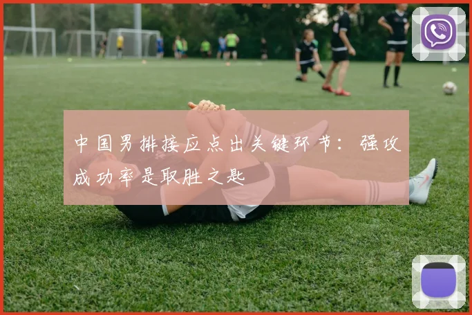 中国男排接应点出关键环节：强攻成功率是取胜之匙
