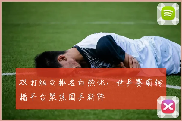 双打组合排名白热化，世乒赛前转播平台聚焦国乒新阵