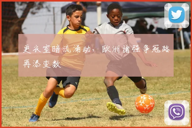 更衣室暗流涌动，欧洲诸强争冠路再添变数