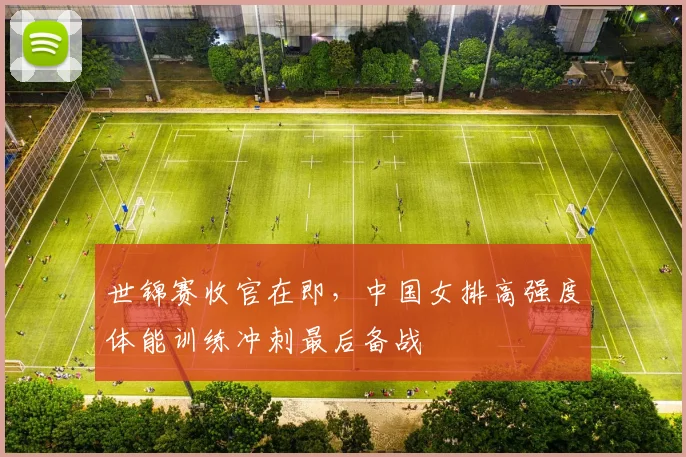 世锦赛收官在即，中国女排高强度体能训练冲刺最后备战