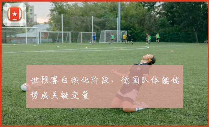 世预赛白热化阶段，德国队体能优势成关键变量