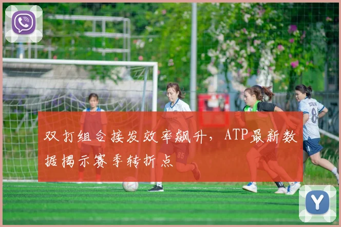 双打组合接发效率飙升，ATP最新数据揭示赛季转折点