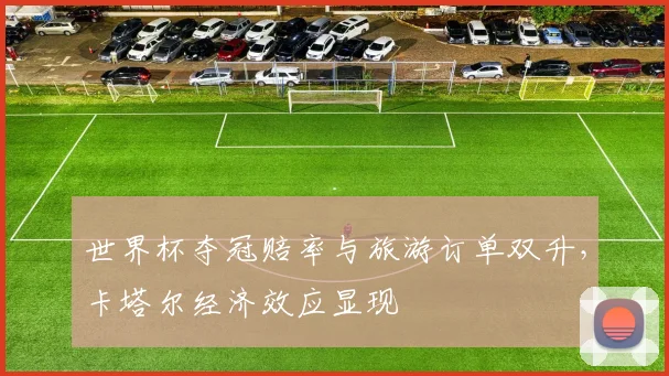世界杯夺冠赔率与旅游订单双升，卡塔尔经济效应显现