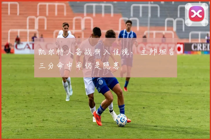 凯尔特人备战渐入佳境，主帅坦言三分命中率仍是隐患