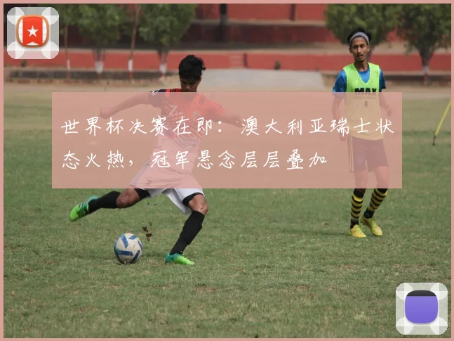 世界杯决赛在即：澳大利亚瑞士状态火热，冠军悬念层层叠加