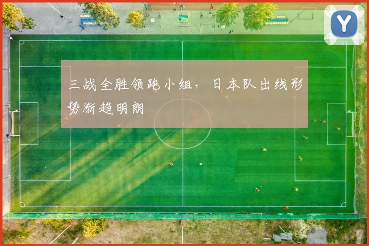 三战全胜领跑小组，日本队出线形势渐趋明朗